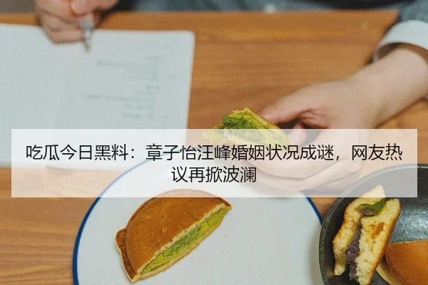 吃瓜今日黑料：章子怡汪峰婚姻状况成谜，网友热议再掀波澜