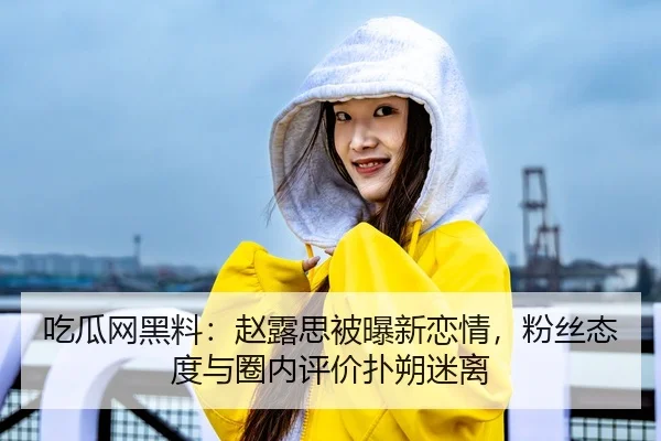 吃瓜网黑料：赵露思被曝新恋情，粉丝态度与圈内评价扑朔迷离